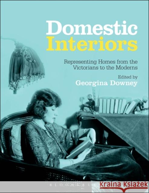 Domestic Interiors: Representing Homes from the Victorians to the Moderns. Edited by Georgina Downey Downey, Georgina 9781847889317 BLOOMSBURY ACADEMIC