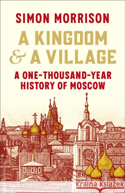 A Kingdom and a Village: A One-Thousand-Year History of Moscow Simon Morrison 9781847926524