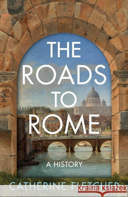 The Roads To Rome: A History Catherine Fletcher 9781847928030