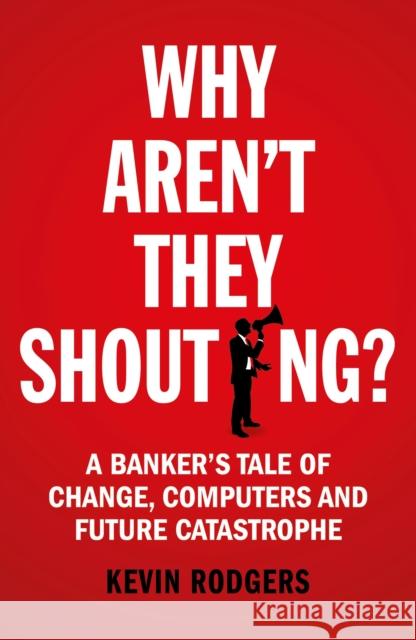 Why Aren't They Shouting?: A Banker’s Tale of Change, Computers and Perpetual Crisis Kevin Rodgers 9781847941534