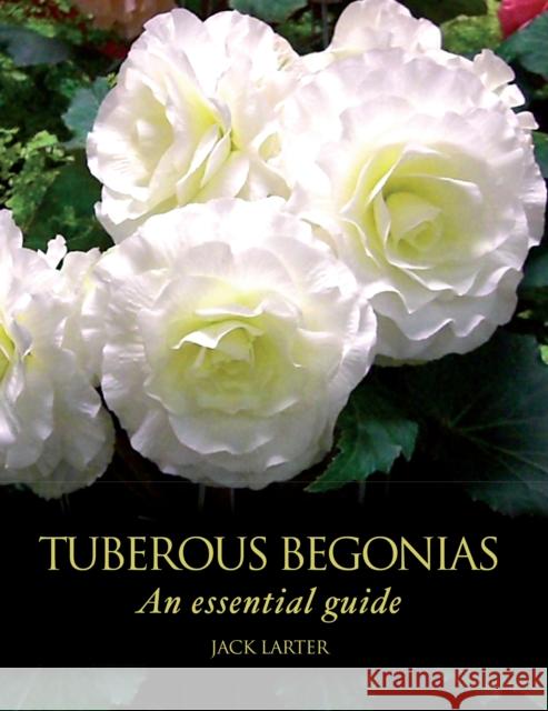 Tuberous Begonias: An Essential Guide Jack Larter 9781847972316