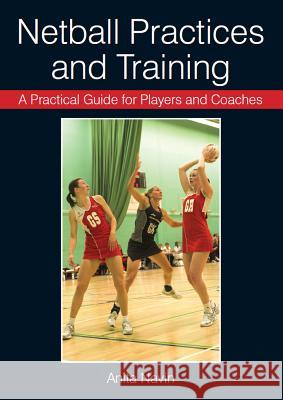 A Practical Guide for Players and Coaches Netball Practices and Training Anita Navin 9781847973801