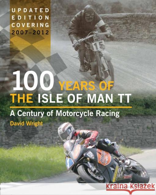 100 Years of the Isle of Man TT: A Century of Motorcycle Racing - Updated Edition covering 2007 - 2012 David Wright 9781847975522