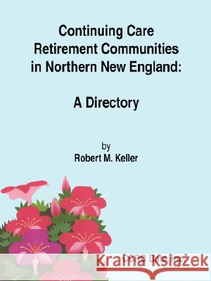 Continuing Care Retirement Communities in Northern New England: A Directory Keller, Robert M. 9781847990907 Lulu.com