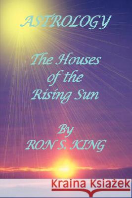Astrology; Houses of the Rising Sun RON S KING 9781847990969 Lulu.com