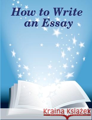 How to Write an Essay Kathi Wyldeck 9781847994295 Lulu.com