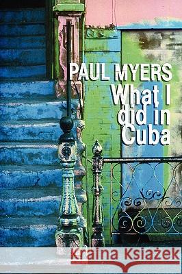 What I Did in Cuba Paul Myers 9781847994851 Lulu.com