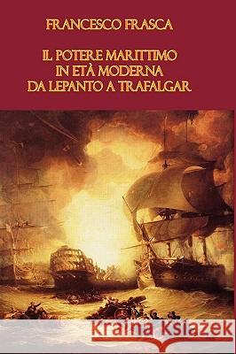 Il Potere Marittimo in Eta Moderna. Da Lepanto a Trafalgar Francesco Frasca 9781847995506