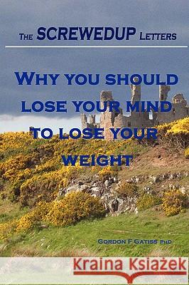 The Screwedup Letters: Why You Should Lose Your Mind to Lose Your Weight Gordon F. Gatiss 9781847996534 Lulu.com