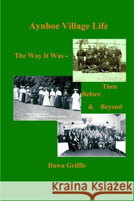 Aynhoe Village Life. The Way it Was -Then, Before and Beyond Dawn Griffis 9781847997388