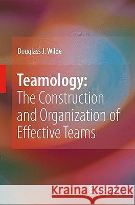 Teamology: The Construction and Organization of Effective Teams Douglass J. Wilde 9781848003866 Springer