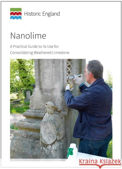 Nanolime : A Practical Guide to its Use for Consolidating Weathered Limestone David Odgers   9781848025233 Historic England