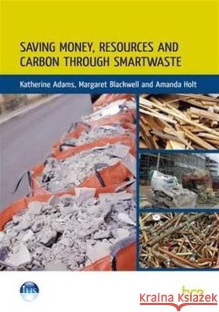 Saving Money, Resources and Carbon Through SMARTWaste Katherine Adams, Margaret Blackwell, Amanda Holt 9781848062665 IHS BRE Press