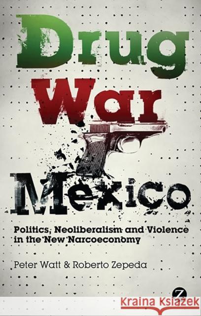 Drug War Mexico: Politics, Neoliberalism and Violence in the New Narcoeconomy Peter Watt, Roberto Zepeda 9781848138865