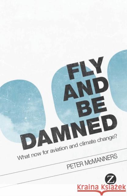 Fly and Be Damned: What Now for Aviation and Climate Change? Peter McManners 9781848139756 Bloomsbury Publishing PLC