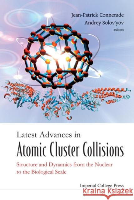 Latest Advances in Atomic Cluster Collisions: Structure and Dynamics from the Nuclear to the Biological Scale Connerade, Jean-Patrick 9781848162372 IMPERIAL COLLEGE PRESS