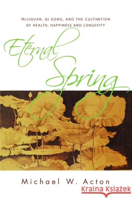 Eternal Spring : Taijiquan, Qi Gong, and the Cultivation of Health, Happiness and Longevity Michael Acton 9781848190030