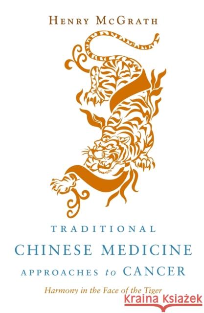 Traditional Chinese Medicine Approaches to Cancer: Harmony in the Face of the Tiger Henry McGrath 9781848190139 0