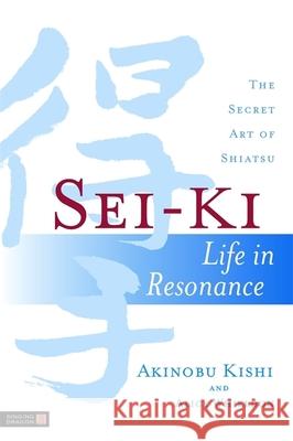 Sei-Ki: Life in Resonance - The Secret Art of Shiatsu Akinobu Kishi 9781848190429 Jessica Kingsley Publishers