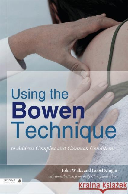 Using the Bowen Technique to Address Complex and Common Conditions John Wilks 9781848191679 Jessica Kingsley Publishers
