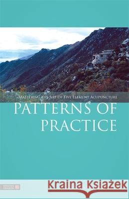 Patterns of Practice: Mastering the Art of Five Element Acupuncture Nora Franglen 9781848191877 0