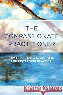 The Compassionate Practitioner: How to Create a Successful and Rewarding Practice Wood, Jane 9781848192225 Singing Dragon