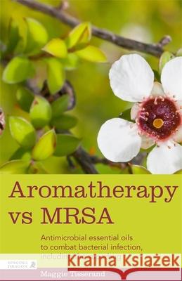 Aromatherapy Vs Mrsa: Antimicrobial Essential Oils to Combat Bacterial Infection, Including the Superbug Maggie Tisserand 9781848192379 Singing Dragon