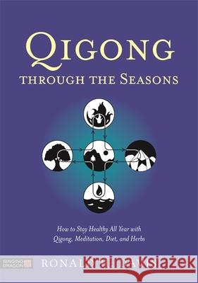 Qigong Through the Seasons: How to Stay Healthy All Year with Qigong, Meditation, Diet, and Herbs Ronald Davis 9781848192386