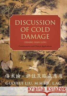 Discussion of Cold Damage (Shang Han Lun): Commentaries and Clinical Applications Guohui Liu 9781848192546 Singing Dragon