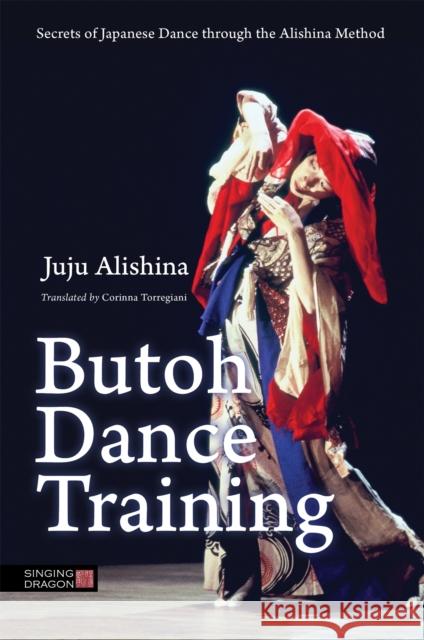Butoh Dance Training: Secrets of Japanese Dance through the Alishina Method Juju Alishina 9781848192768 Jessica Kingsley Publishers