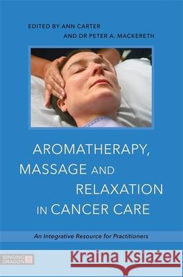 Aromatherapy, Massage and Relaxation in Cancer Care: An Integrative Resource for Practitioners Peter Mackereth Ann Carter Anne Cawthorn 9781848192812 Singing Dragon