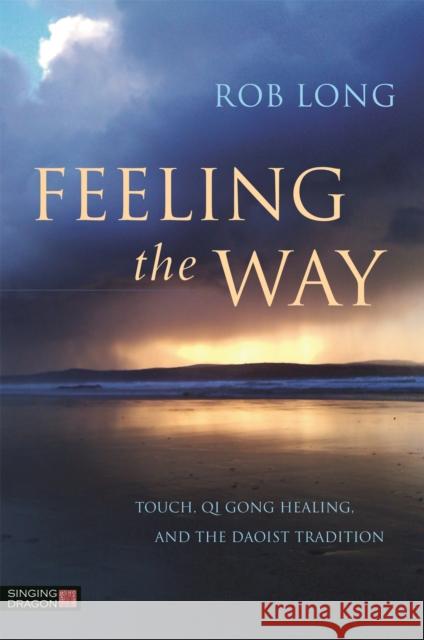 Feeling the Way: Touch, Qi Gong Healing, and the Daoist Tradition Rob Long 9781848192980 Singing Dragon