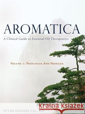 Aromatica Volume 1: A Clinical Guide to Essential Oil Therapeutics. Principles and Profiles Peter Holmes 9781848193031