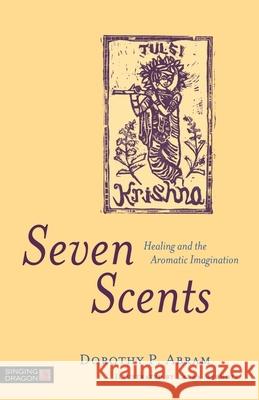 Seven Scents: Healing and the Aromatic Imagination Abram, Dorothy P. 9781848193499 Singing Dragon