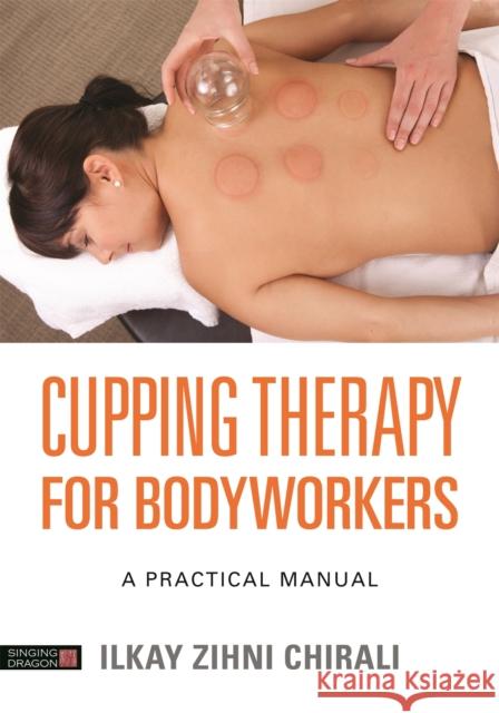 Cupping Therapy for Bodyworkers: A Practical Manual Ilkay Zihni Chirali 9781848193574 Jessica Kingsley Publishers