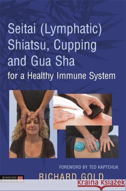 Seitai (Lymphatic) Shiatsu, Cupping and Gua Sha for a Healthy Immune System Dr Richard Gold Ted Kaptchuk 9781848193642 Singing Dragon