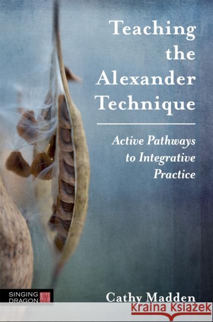 Teaching the Alexander Technique: Active Pathways to Integrative Practice Cathy Madden 9781848193888