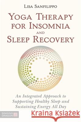 Yoga Therapy for Insomnia and Sleep Recovery: An Integrated Approach to Supporting Healthy Sleep and Sustaining Energy All Day Sanfilippo, Lisa 9781848193918 Singing Dragon