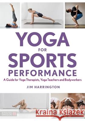 Yoga for Sports Performance: A Guide for Yoga Therapists, Yoga Teachers and Bodyworkers Jim Harrington 9781848194069