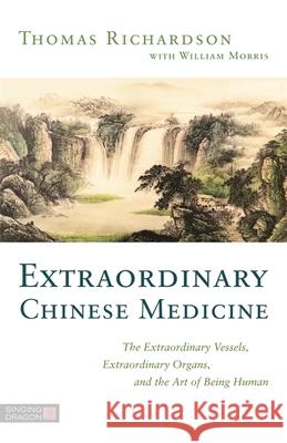 Extraordinary Chinese Medicine: The Extraordinary Vessels, Extraordinary Organs, and the Art of Being Human Richardson, Thomas 9781848194199