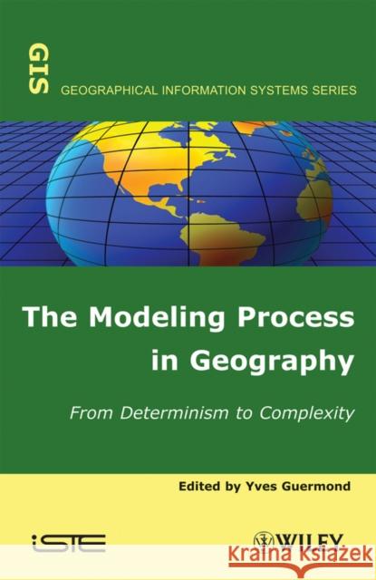 The Modeling Process in Geography: From Determinism to Complexity Guermond, Yves 9781848210875