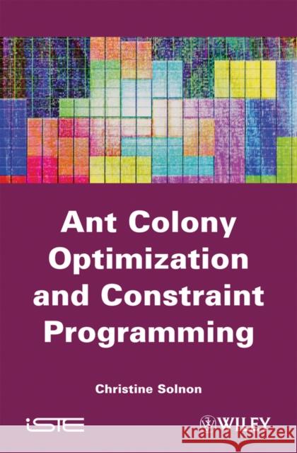 Ant Colony Optimization and Constraint Programming Christine Solnon 9781848211308 Wiley-Iste