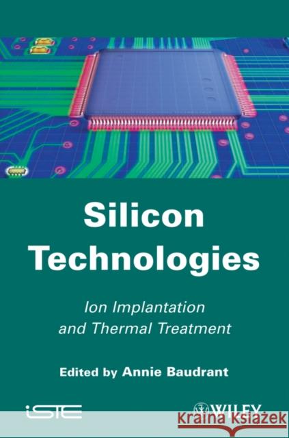 Silicon Technologies: Ion Implantation and Thermal Treatment Baudrant, Annie 9781848212312 Wiley-Iste