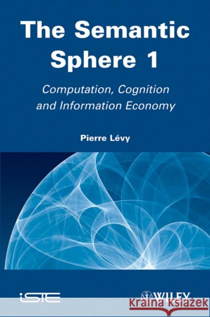 The Semantic Sphere 1: Computation, Cognition and Information Economy Lévy, Pierre 9781848212510