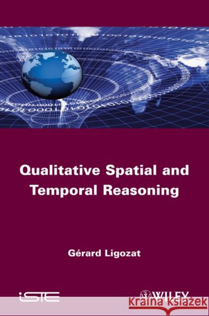 Qualitative Spatial and Temporal Reasoning G?rard Ligozat 9781848212527 Wiley-Iste