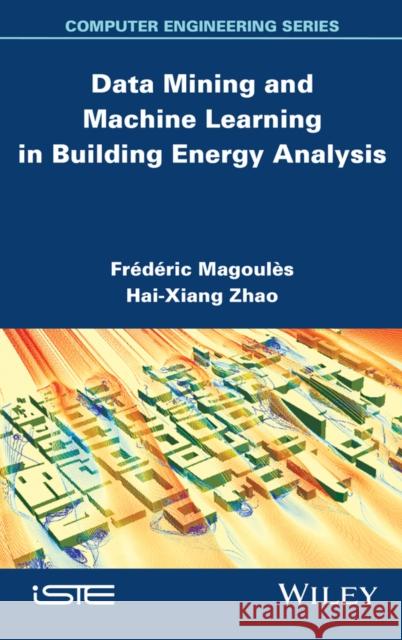 Data Mining and Machine Learning in Building Energy Analysis Fr'd'ric Magoul's Frederic Magoules Hai-Xiang Zhao 9781848214224 Wiley-Iste