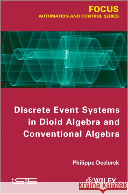 Discrete Event Systems in Dioid Algebra and Conventional Algebra Philippe Declerck 9781848214613 Wiley-Iste