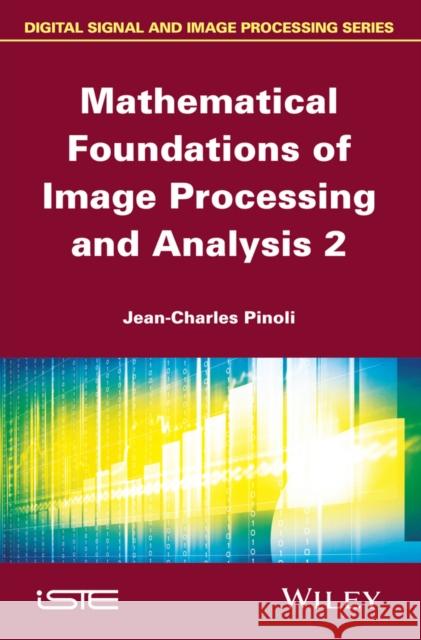 Mathematical Foundations of Image Processing and Analysis, Volume 2 Pinoli, Jean–Charles 9781848217485 John Wiley & Sons