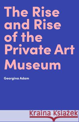 The Rise and Rise of the Private Art Museum Georgina Adam 9781848223844 Lund Humphries Publishers Ltd