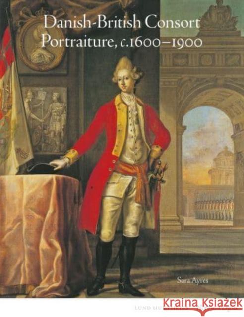 Danish-British Consort Portraiture, c.1600-1900 Sara Ayres 9781848225183 Lund Humphries Publishers Ltd